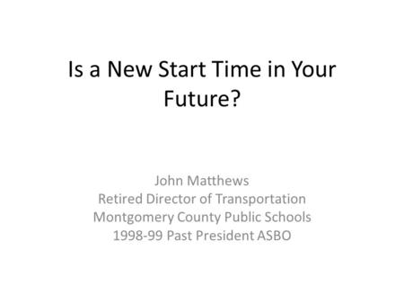 Is a New Start Time in Your Future? John Matthews Retired Director of Transportation Montgomery County Public Schools 1998-99 Past President ASBO.