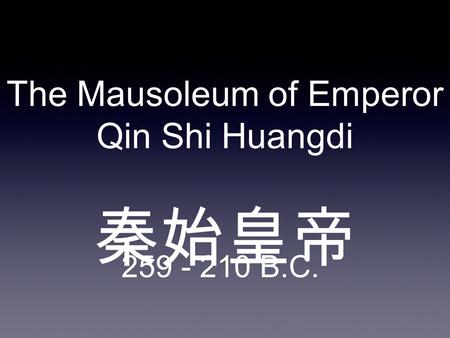 The Mausoleum of Emperor Qin Shi Huangdi 秦始皇帝 259 - 210 B.C.