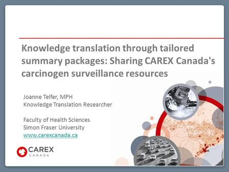 Knowledge translation through tailored summary packages: Sharing CAREX Canada's carcinogen surveillance resources Joanne Telfer, MPH Knowledge Translation.