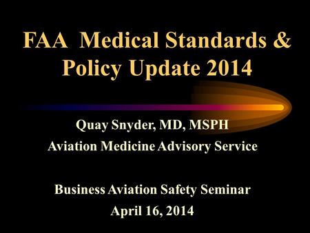 FAA Medical Standards & Policy Update 2014 Quay Snyder, MD, MSPH Aviation Medicine Advisory Service Business Aviation Safety Seminar April 16, 2014.