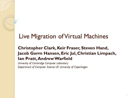 Live Migration of Virtual Machines Christopher Clark, Keir Fraser, Steven Hand, Jacob Gorm Hansen, Eric Jul, Christian Limpach, Ian Pratt, Andrew Warfield.