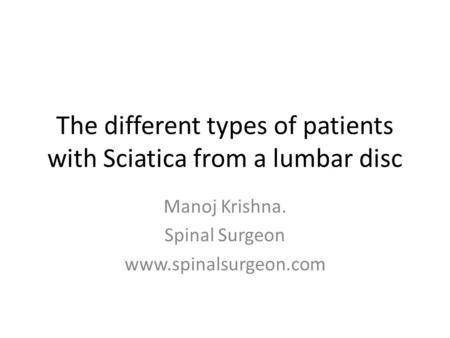 The different types of patients with Sciatica from a lumbar disc Manoj Krishna. Spinal Surgeon www.spinalsurgeon.com.