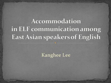 Kanghee Lee. 1. Accommodation in ELF 2. Accommodation in CAT 3. Accommodative strategies- convergence, divergence, maintenance 4. Motivations and consequences.