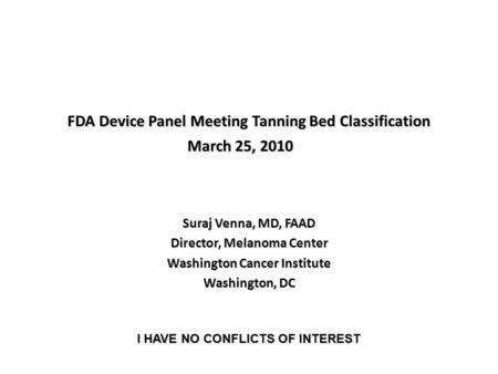 FDA Device Panel Meeting Tanning Bed Classification Suraj Venna, MD, FAAD Director, Melanoma Center Washington Cancer Institute Washington, DC March 25,