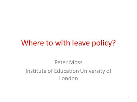 Where to with leave policy? Peter Moss Institute of Education University of London 1.