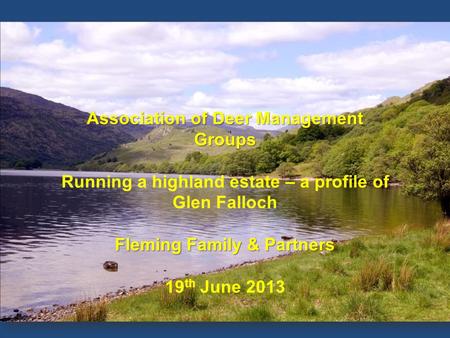 OVERVIEW Association of Deer Management Groups Running a highland estate – a profile of Glen Falloch Fleming Family & Partners 19 th June 2013.