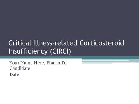 Critical Illness-related Corticosteroid Insufficiency (CIRCI) Your Name Here, Pharm.D. Candidate Date.