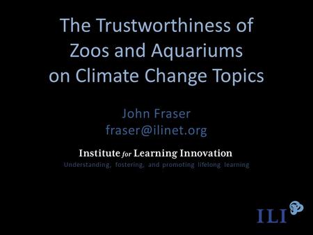 The Trustworthiness of Zoos and Aquariums on Climate Change Topics John Fraser Understanding, fostering, and promoting lifelong learning.