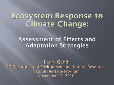Ecosystem Response to Climate Change: Assessment of Effects and Adaptation Strategies Laura Gadd NC Department of Environment and Natural Resources Natural.
