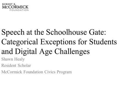 Speech at the Schoolhouse Gate: Categorical Exceptions for Students and Digital Age Challenges Shawn Healy Resident Scholar McCormick Foundation Civics.