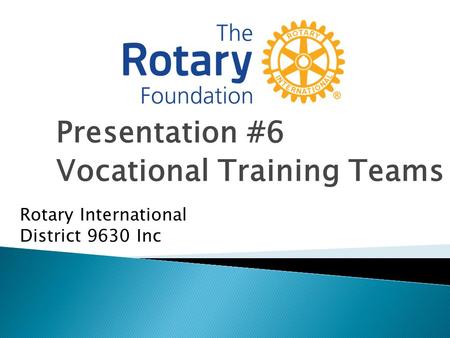 Presentation #6 Vocational Training Teams Rotary International District 9630 Inc.