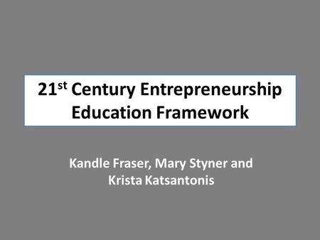 21 st Century Entrepreneurship Education Framework Kandle Fraser, Mary Styner and Krista Katsantonis.