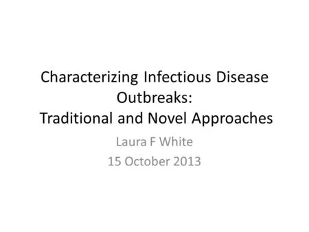Characterizing Infectious Disease Outbreaks: Traditional and Novel Approaches Laura F White 15 October 2013.