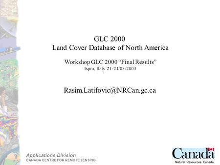 Applications Division CANADA CENTRE FOR REMOTE SENSING Natural Resources Canada GLC 2000 Land Cover Database of North America Workshop GLC 2000 “Final.