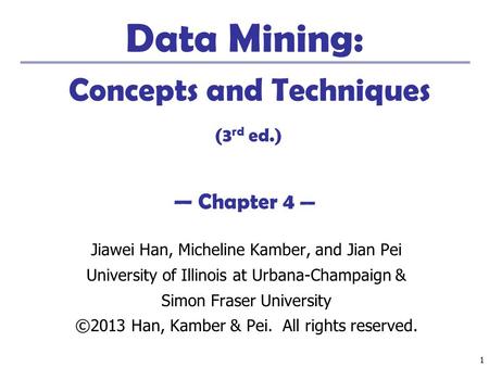 11 Data Mining: Concepts and Techniques (3 rd ed.) — Chapter 4 — Jiawei Han, Micheline Kamber, and Jian Pei University of Illinois at Urbana-Champaign.