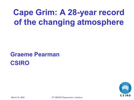 March 23, 20049 th IGM/SPG/Symposium, Canberra Cape Grim: A 28-year record of the changing atmosphere Graeme Pearman CSIRO.