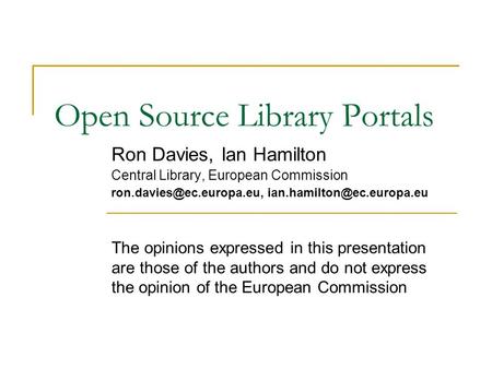 Open Source Library Portals Ron Davies, Ian Hamilton Central Library, European Commission  The opinions.