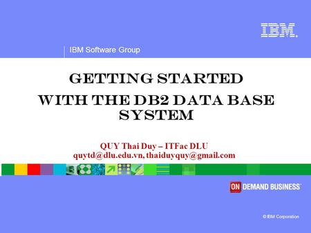 ® IBM Software Group © IBM Corporation QUY Thai Duy – ITFac DLU  Getting started with the DB2 data base system.