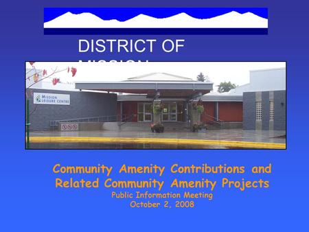 DISTRICT OF MISSION Community Amenity Contributions and Related Community Amenity Projects Public Information Meeting October 2, 2008.