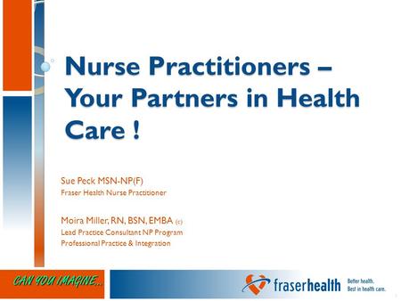 11 Nurse Practitioners – Your Partners in Health Care ! Sue Peck MSN-NP(F) Fraser Health Nurse Practitioner Moira Miller, RN, BSN, EMBA (c) Lead Practice.