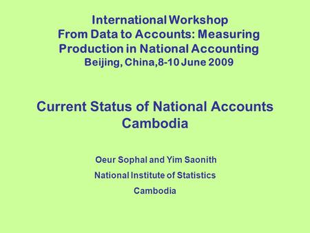 Current Status of National Accounts Cambodia Oeur Sophal and Yim Saonith National Institute of Statistics Cambodia International Workshop From Data to.