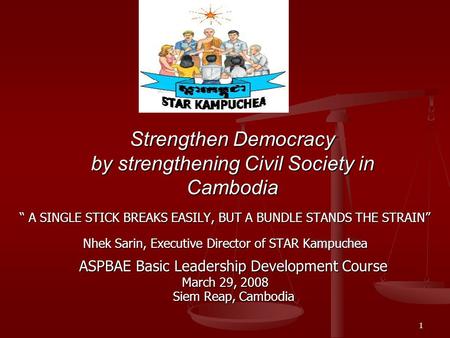 1 Strengthen Democracy by strengthening Civil Society in Cambodia “ A SINGLE STICK BREAKS EASILY, BUT A BUNDLE STANDS THE STRAIN” Nhek Sarin, Executive.