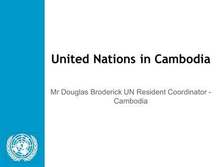 United Nations in Cambodia Mr Douglas Broderick UN Resident Coordinator - Cambodia.