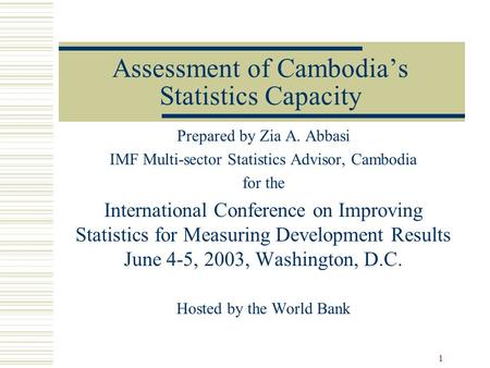 1 Assessment of Cambodia’s Statistics Capacity Prepared by Zia A. Abbasi IMF Multi-sector Statistics Advisor, Cambodia for the International Conference.