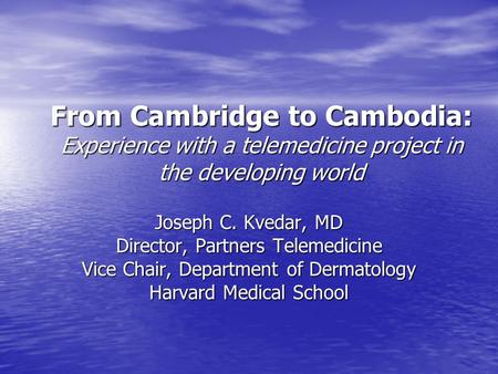 From Cambridge to Cambodia: Experience with a telemedicine project in the developing world Joseph C. Kvedar, MD Director, Partners Telemedicine Vice Chair,