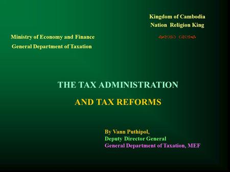 Kingdom of Cambodia Nation Religion King   THE TAX ADMINISTRATION AND TAX REFORMS Ministry of Economy and Finance General Department of Taxation.