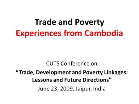 Trade and Poverty Experiences from Cambodia CUTS Conference on “Trade, Development and Poverty Linkages: Lessons and Future Directions” June 23, 2009,