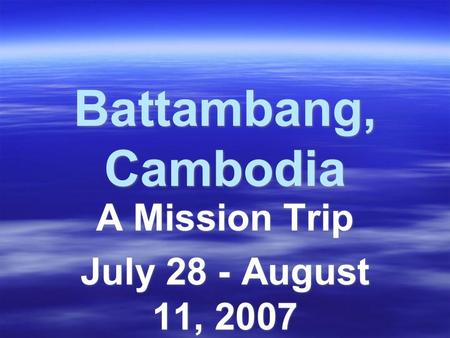 Battambang, Cambodia A Mission Trip July 28 - August 11, 2007 A Mission Trip July 28 - August 11, 2007.