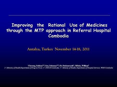 Improving the Rational Use of Medicines through the MTP approach in Referral Hospital Cambodia Antalya, Turkey November 14-18, 2011 Chroeng, Sokhan 1,2.