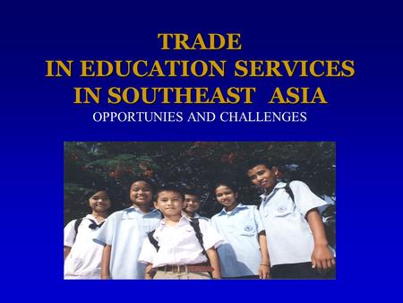 TRADE IN EDUCATION SERVICES IN SOUTHEAST ASIA TRADE IN EDUCATION SERVICES IN SOUTHEAST ASIA OPPORTUNIES AND CHALLENGES.