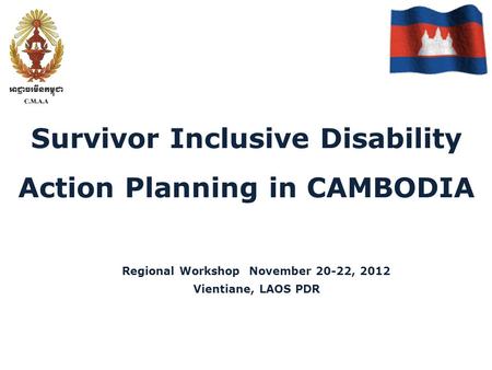 Survivor Inclusive Disability Action Planning in CAMBODIA Regional Workshop November 20-22, 2012 Vientiane, LAOS PDR.