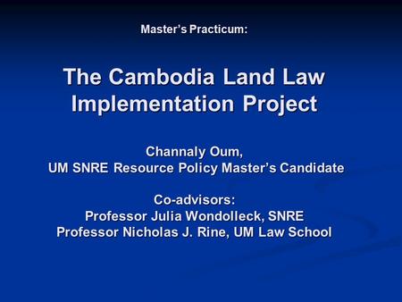Master’s Practicum: The Cambodia Land Law Implementation Project Channaly Oum, UM SNRE Resource Policy Master’s Candidate Co-advisors: Professor Julia.