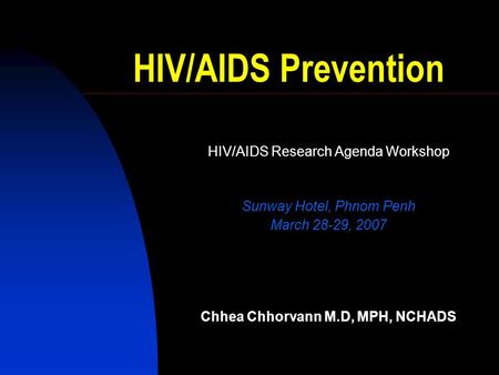 HIV/AIDS Prevention HIV/AIDS Research Agenda Workshop Sunway Hotel, Phnom Penh March 28-29, 2007 Chhea Chhorvann M.D, MPH, NCHADS.