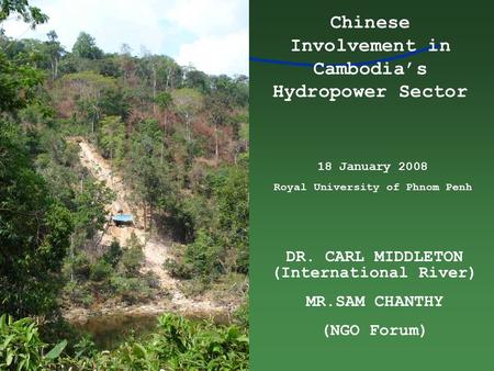 DR. CARL MIDDLETON (International River) MR.SAM CHANTHY (NGO Forum) Chinese Involvement in Cambodia’s Hydropower Sector 18 January 2008 Royal University.