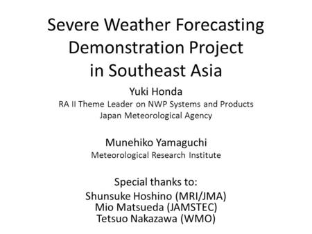 Severe Weather Forecasting Demonstration Project in Southeast Asia Yuki Honda RA II Theme Leader on NWP Systems and Products Japan Meteorological Agency.