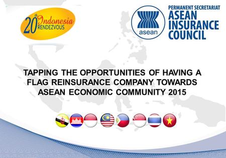 TAPPING THE OPPORTUNITIES OF HAVING A FLAG REINSURANCE COMPANY TOWARDS ASEAN ECONOMIC COMMUNITY 2015 1.