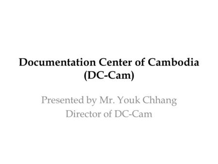 Documentation Center of Cambodia (DC-Cam) Presented by Mr. Youk Chhang Director of DC-Cam.