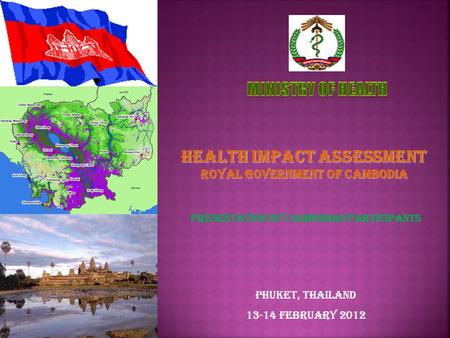 Presentation by Cambodian Participants Phuket, Thailand 13-14 February 2012 Health Impact Assessment Royal Government of Cambodia.