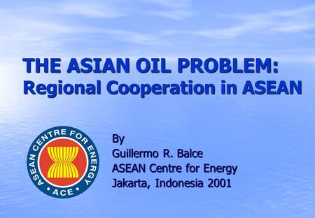 THE ASIAN OIL PROBLEM: Regional Cooperation in ASEAN By Guillermo R. Balce ASEAN Centre for Energy Jakarta, Indonesia 2001.