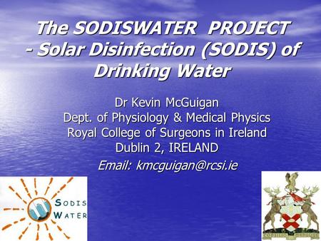 The SODISWATER PROJECT - Solar Disinfection (SODIS) of Drinking Water Dr Kevin McGuigan Dept. of Physiology & Medical Physics Royal College of Surgeons.