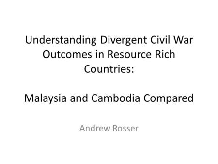 Understanding Divergent Civil War Outcomes in Resource Rich Countries: Malaysia and Cambodia Compared Andrew Rosser.