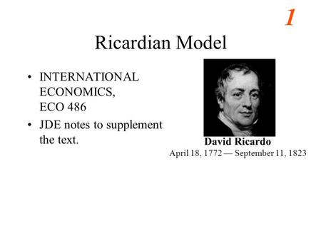 1 Ricardian Model INTERNATIONAL ECONOMICS, ECO 486 JDE notes to supplement the text. David Ricardo April 18, 1772 — September 11, 1823.