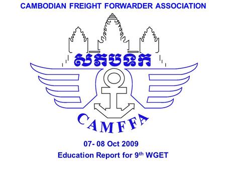 Education Report for 9 th WGET CAMBODIAN FREIGHT FORWARDER ASSOCIATION 07- 08 Oct 2009.