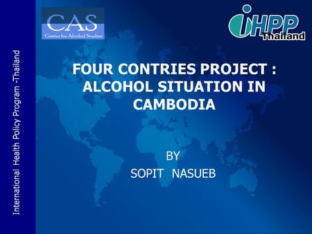 International Health Policy Program -Thailand BY SOPIT NASUEB FOUR CONTRIES PROJECT : ALCOHOL SITUATION IN CAMBODIA.