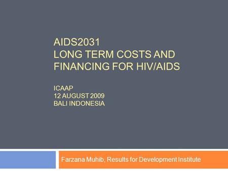 AIDS2031 LONG TERM COSTS AND FINANCING FOR HIV/AIDS ICAAP 12 AUGUST 2009 BALI INDONESIA Farzana Muhib, Results for Development Institute.