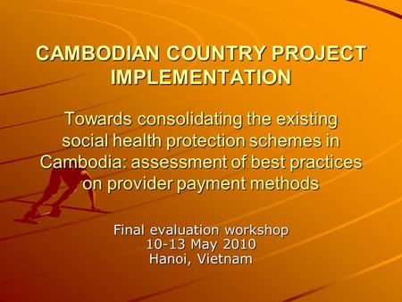 CAMBODIAN COUNTRY PROJECT IMPLEMENTATION Towards consolidating the existing social health protection schemes in Cambodia: assessment of best practices.